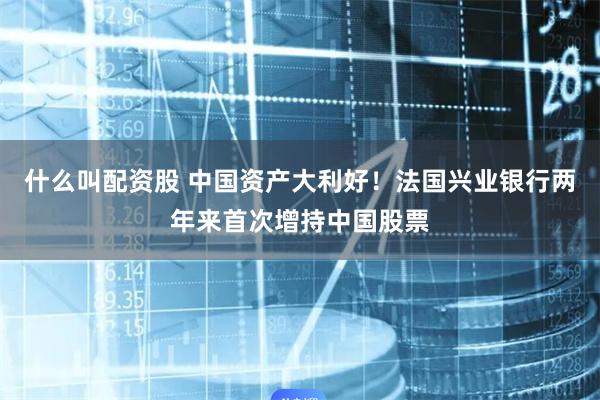 什么叫配资股 中国资产大利好！法国兴业银行两年来首次增持中国股票