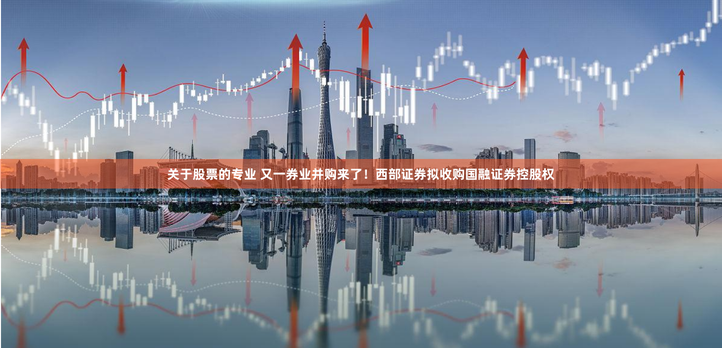 关于股票的专业 又一券业并购来了！西部证券拟收购国融证券控股权