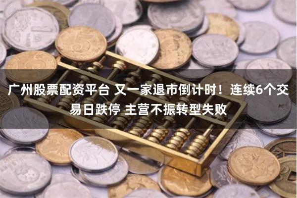 广州股票配资平台 又一家退市倒计时！连续6个交易日跌停 主营不振转型失败