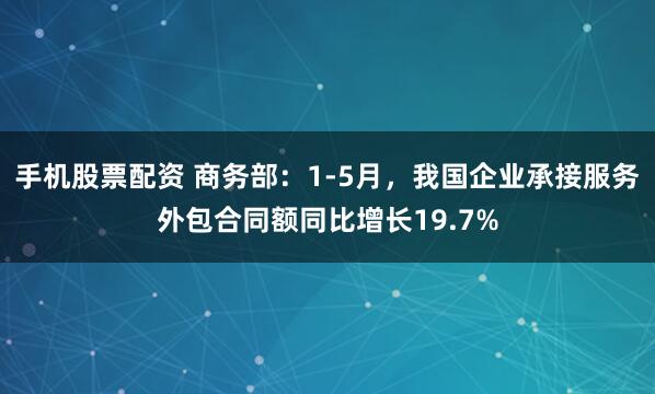 手机股票配资 商务部：1-5月，我国企业承接服务外包合同额同比增长19.7%