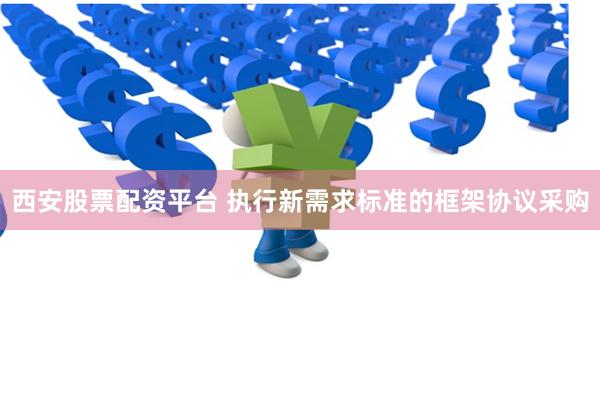 西安股票配资平台 执行新需求标准的框架协议采购