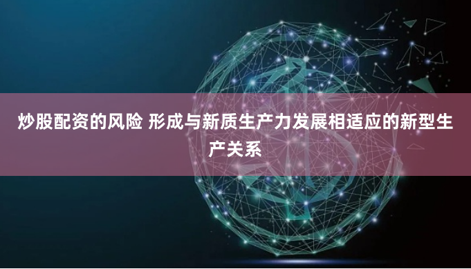 炒股配资的风险 形成与新质生产力发展相适应的新型生产关系