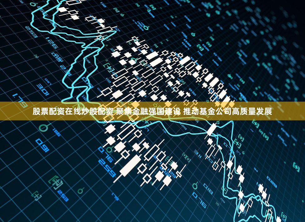 股票配资在线炒股配资 聚焦金融强国建设 推动基金公司高质量发展