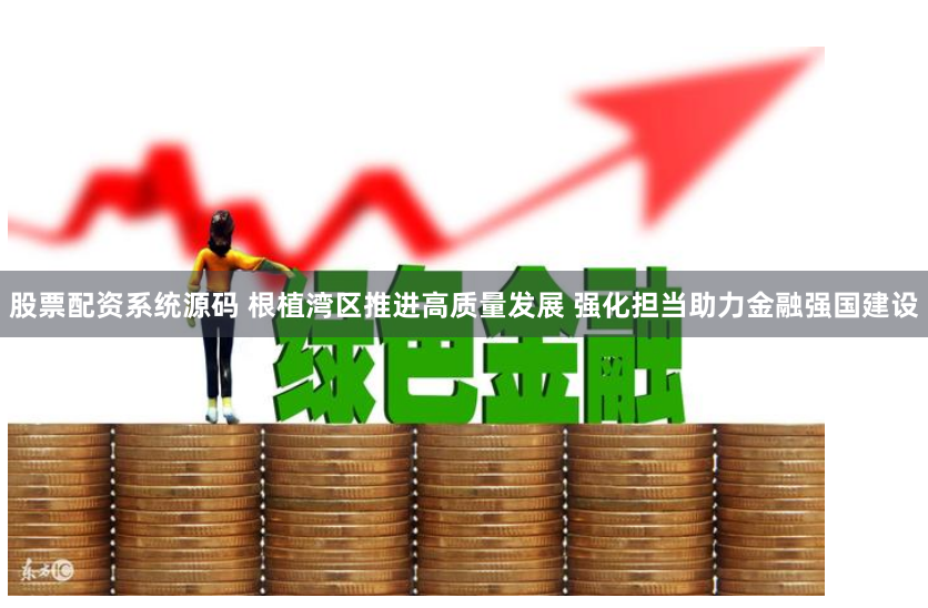 股票配资系统源码 根植湾区推进高质量发展 强化担当助力金融强国建设