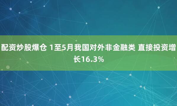 配资炒股爆仓 1至5月我国对外非金融类 直接投资增长16.3%