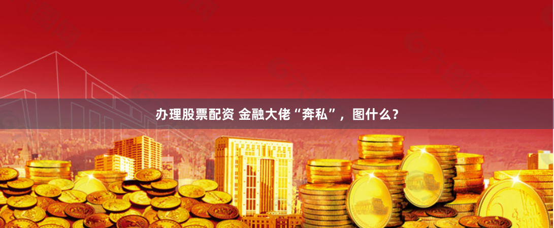 办理股票配资 金融大佬“奔私”，图什么？