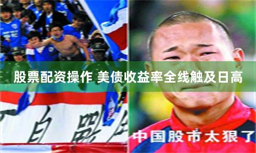 股票配资操作 美债收益率全线触及日高