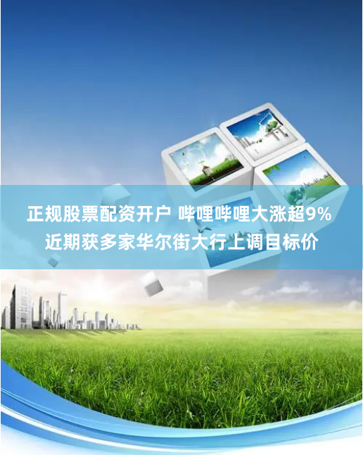 正规股票配资开户 哔哩哔哩大涨超9% 近期获多家华尔街大行上调目标价