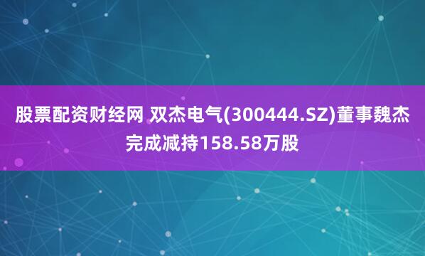 股票配资财经网 双杰电气(300444.SZ)董事魏杰完成减持158.58万股