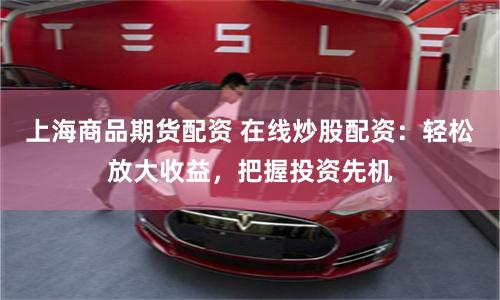 上海商品期货配资 在线炒股配资：轻松放大收益，把握投资先机