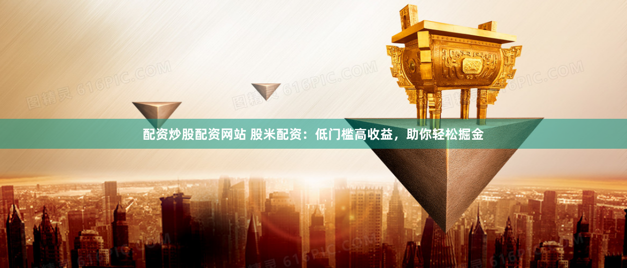 配资炒股配资网站 股米配资：低门槛高收益，助你轻松掘金