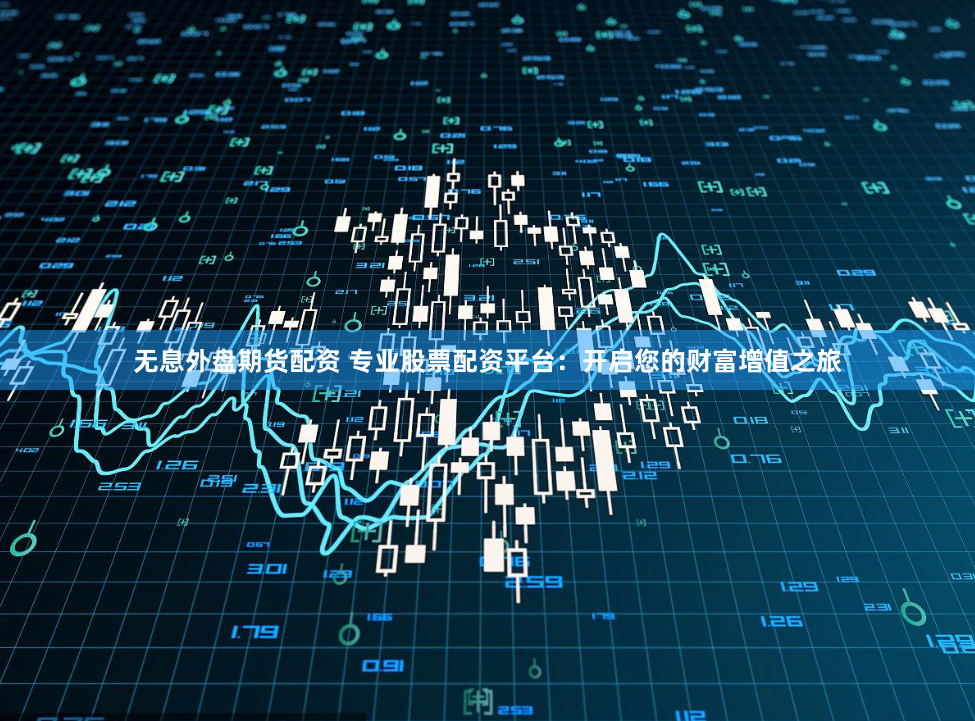 无息外盘期货配资 专业股票配资平台：开启您的财富增值之旅