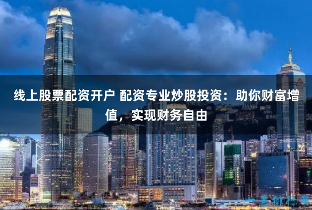 线上股票配资开户 配资专业炒股投资：助你财富增值，实现财务自由