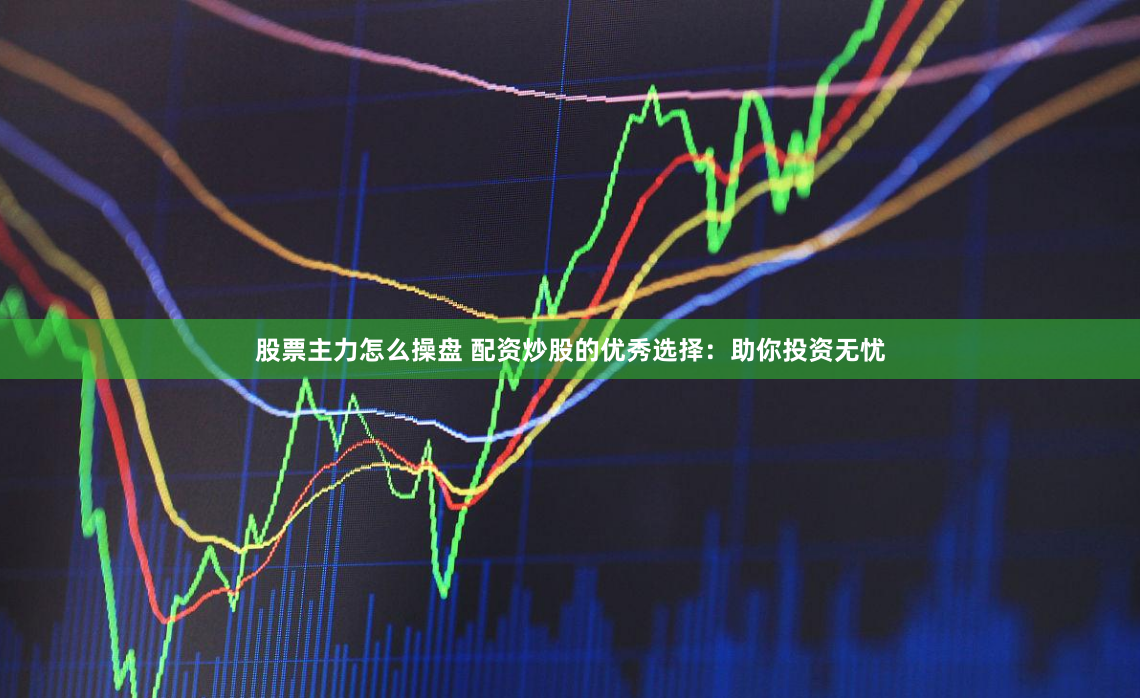 股票主力怎么操盘 配资炒股的优秀选择：助你投资无忧