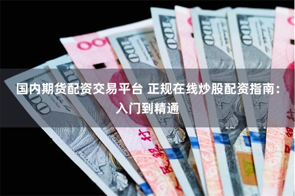 国内期货配资交易平台 正规在线炒股配资指南：入门到精通