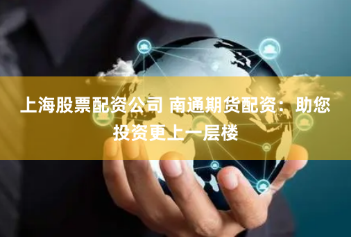 上海股票配资公司 南通期货配资：助您投资更上一层楼