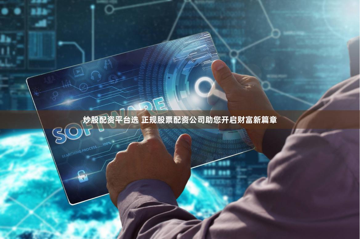 炒股配资平台选 正规股票配资公司助您开启财富新篇章