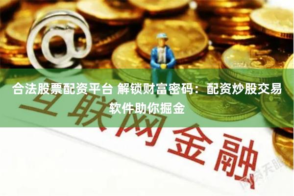 合法股票配资平台 解锁财富密码：配资炒股交易软件助你掘金