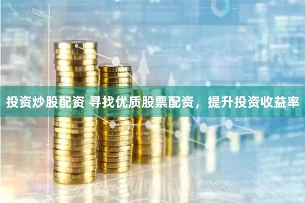 投资炒股配资 寻找优质股票配资，提升投资收益率
