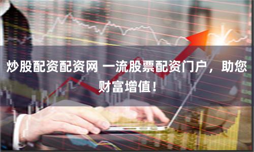 炒股配资配资网 一流股票配资门户，助您财富增值！