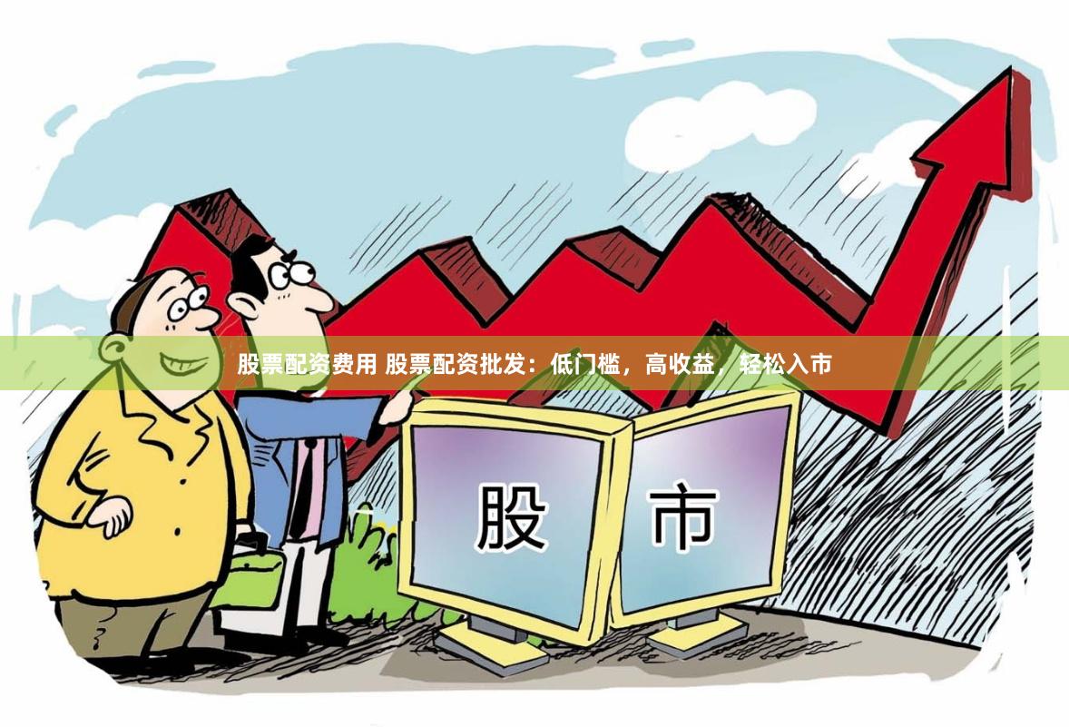 股票配资费用 股票配资批发：低门槛，高收益，轻松入市
