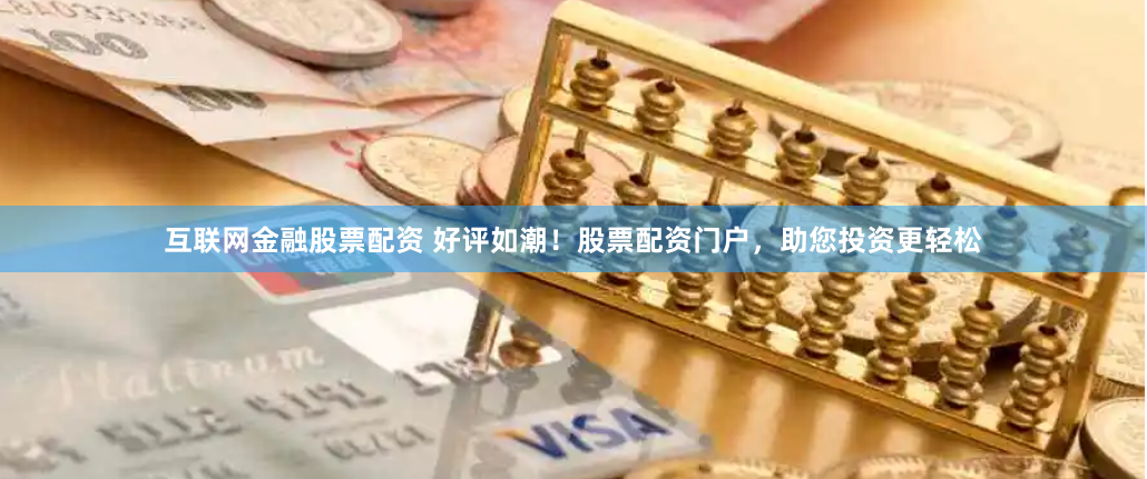 互联网金融股票配资 好评如潮！股票配资门户，助您投资更轻松