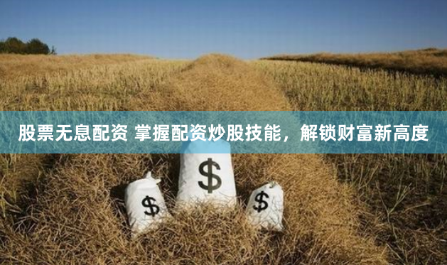 股票无息配资 掌握配资炒股技能，解锁财富新高度