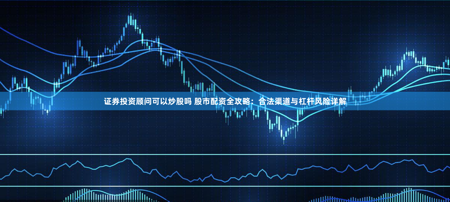 证券投资顾问可以炒股吗 股市配资全攻略：合法渠道与杠杆风险详解