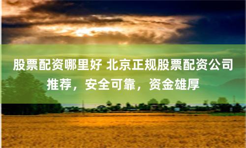 股票配资哪里好 北京正规股票配资公司推荐，安全可靠，资金雄厚