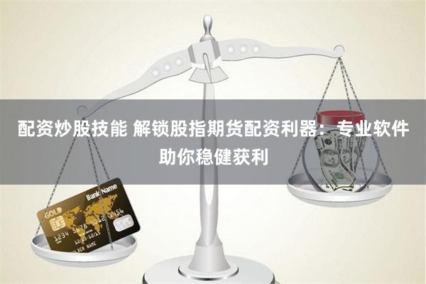 配资炒股技能 解锁股指期货配资利器：专业软件助你稳健获利