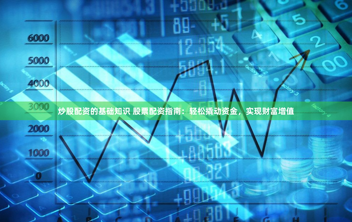 炒股配资的基础知识 股票配资指南：轻松撬动资金，实现财富增值