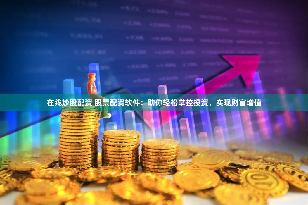 在线炒股配资 股票配资软件：助你轻松掌控投资，实现财富增值
