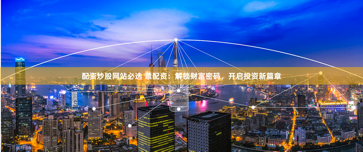 配资炒股网站必选 票配资：解锁财富密码，开启投资新篇章