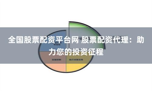 全国股票配资平台网 股票配资代理：助力您的投资征程