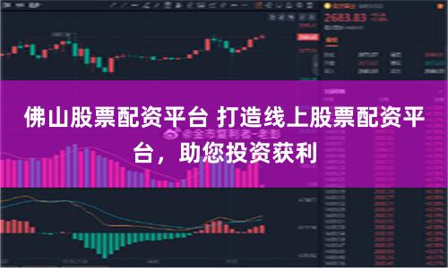 佛山股票配资平台 打造线上股票配资平台，助您投资获利