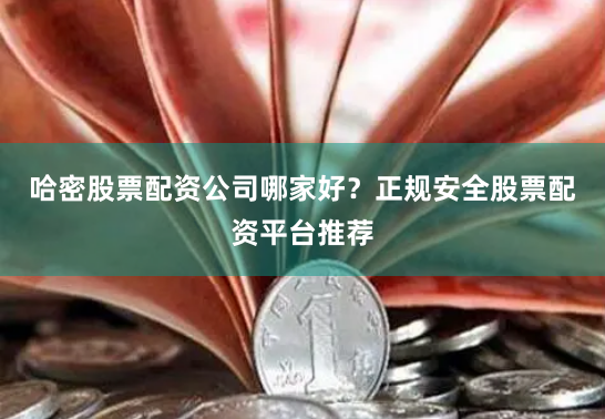 哈密股票配资公司哪家好？正规安全股票配资平台推荐