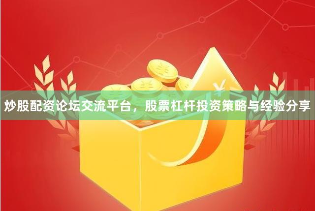 炒股配资论坛交流平台，股票杠杆投资策略与经验分享