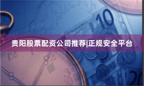 贵阳股票配资公司推荐|正规安全平台