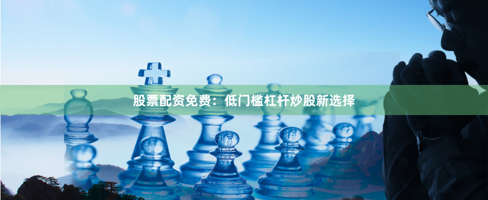 股票配资免费：低门槛杠杆炒股新选择