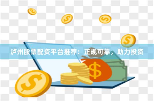 泸州股票配资平台推荐：正规可靠，助力投资