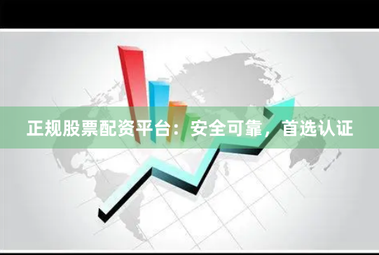 正规股票配资平台：安全可靠，首选认证