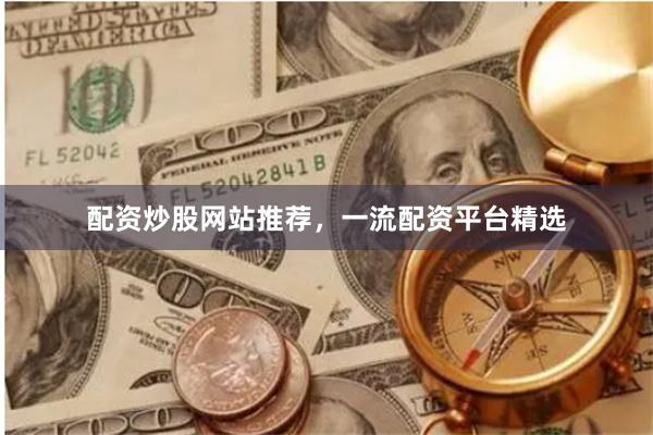 配资炒股网站推荐，一流配资平台精选