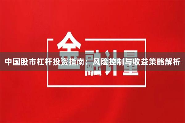 中国股市杠杆投资指南：风险控制与收益策略解析