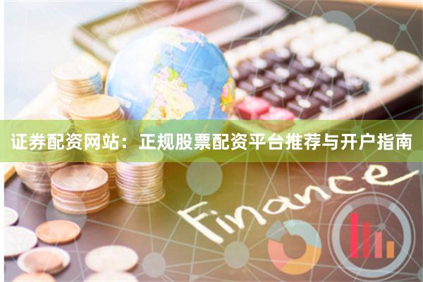证券配资网站：正规股票配资平台推荐与开户指南