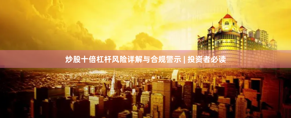 炒股十倍杠杆风险详解与合规警示 | 投资者必读