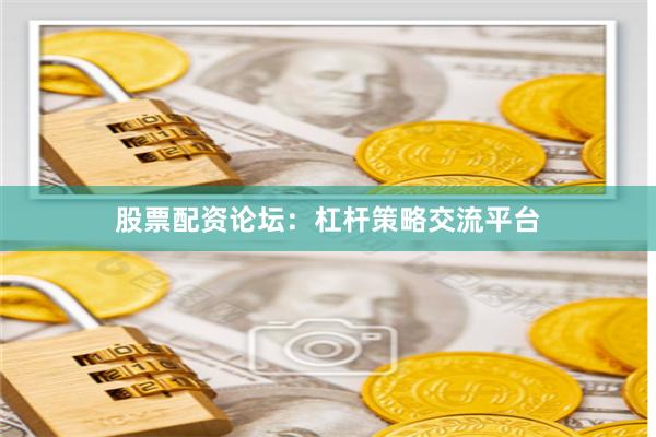 股票配资论坛：杠杆策略交流平台