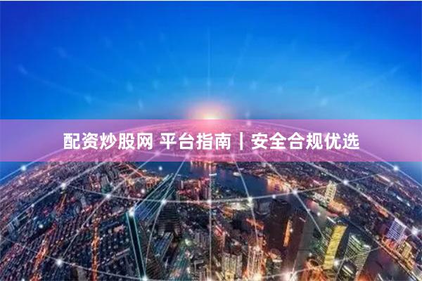 配资炒股网 平台指南｜安全合规优选