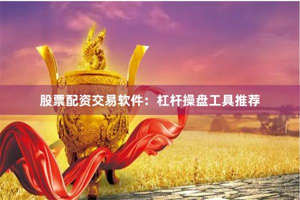 股票配资交易软件：杠杆操盘工具推荐