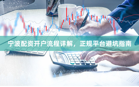 宁波配资开户流程详解，正规平台避坑指南