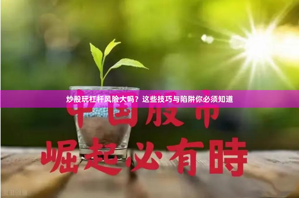 炒股玩杠杆风险大吗？这些技巧与陷阱你必须知道